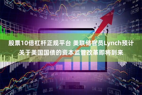 股票10倍杠杆正规平台 美联储官员Lynch预计关于美国国债的资本监管改革即将到来