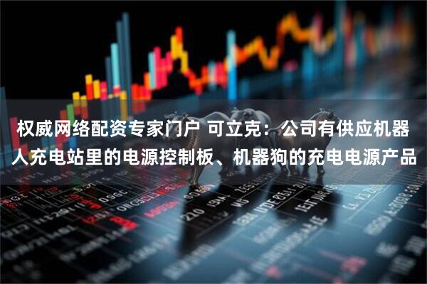 权威网络配资专家门户 可立克：公司有供应机器人充电站里的电源控制板、机器狗的充电电源产品