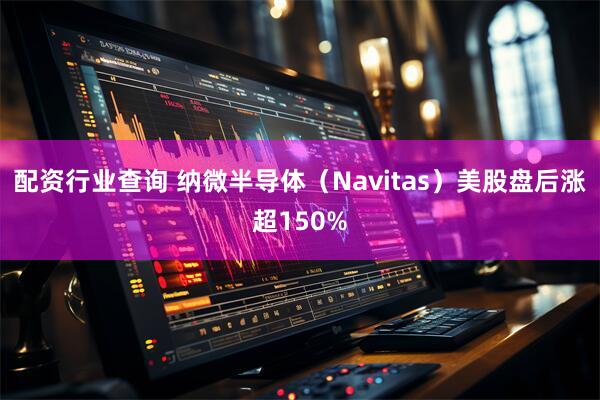 配资行业查询 纳微半导体（Navitas）美股盘后涨超150%