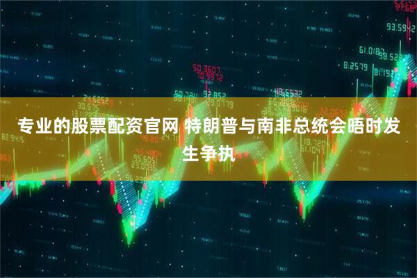 专业的股票配资官网 特朗普与南非总统会晤时发生争执