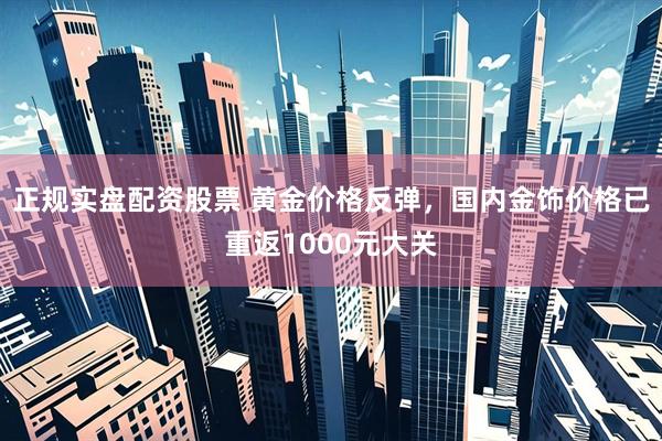 正规实盘配资股票 黄金价格反弹，国内金饰价格已重返1000元大关