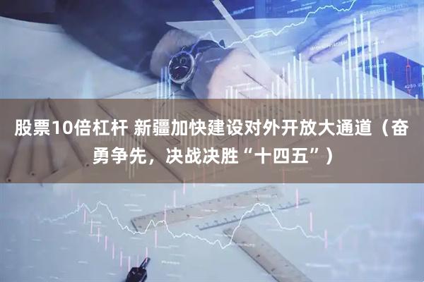 股票10倍杠杆 新疆加快建设对外开放大通道（奋勇争先，决战决胜“十四五”）