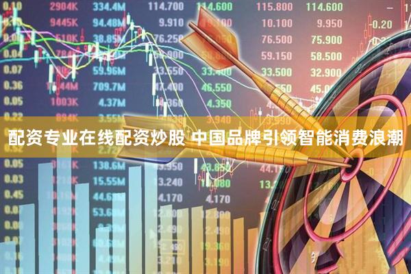 配资专业在线配资炒股 中国品牌引领智能消费浪潮