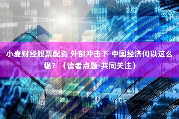 小麦财经股票配资 外部冲击下 中国经济何以这么稳？（读者点题·共同关注）