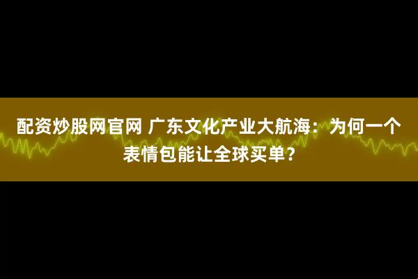 配资炒股网官网 广东文化产业大航海：为何一个表情包能让全球买单？