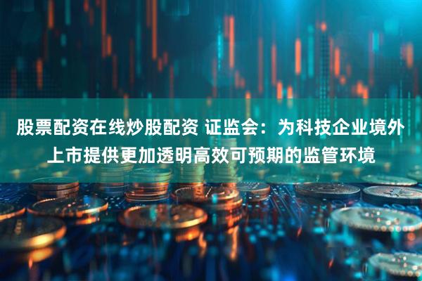 股票配资在线炒股配资 证监会：为科技企业境外上市提供更加透明高效可预期的监管环境