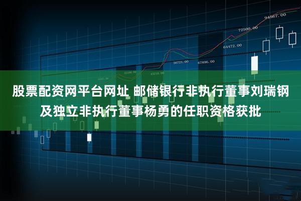 股票配资网平台网址 邮储银行非执行董事刘瑞钢及独立非执行董事杨勇的任职资格获批