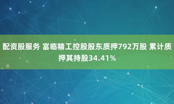 配资股服务 富临精工控股股东质押792万股 累计质押其持股34.41%