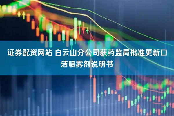 证券配资网站 白云山分公司获药监局批准更新口洁喷雾剂说明书
