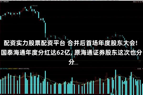 配资实力股票配资平台 合并后首场年度股东大会! 国泰海通年度分红达62亿, 原海通证券股东这次也分