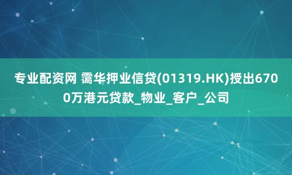 专业配资网 霭华押业信贷(01319.HK)授出6700万港元贷款_物业_客户_公司