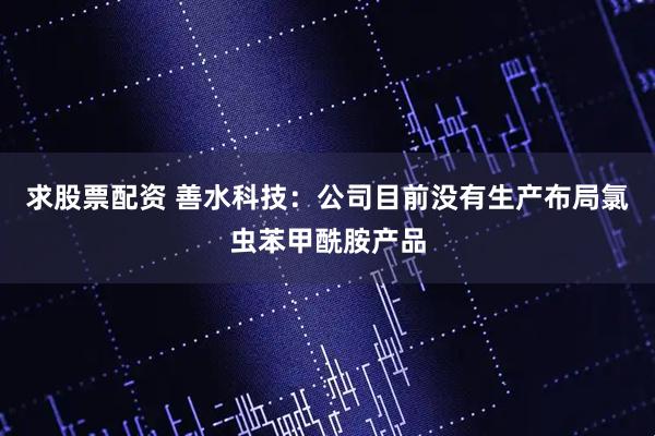 求股票配资 善水科技：公司目前没有生产布局氯虫苯甲酰胺产品