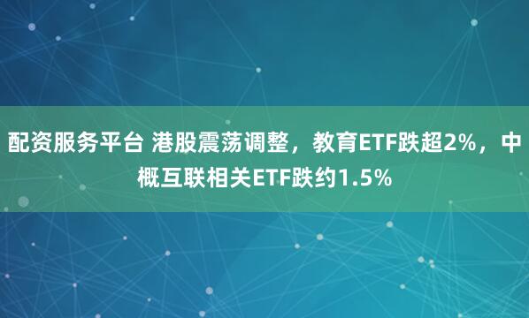 配资服务平台 港股震荡调整，教育ETF跌超2%，中概互联相关ETF跌约1.5%