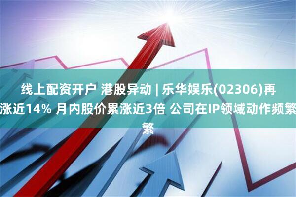 线上配资开户 港股异动 | 乐华娱乐(02306)再涨近14% 月内股价累涨近3倍 公司在IP领域动作频繁