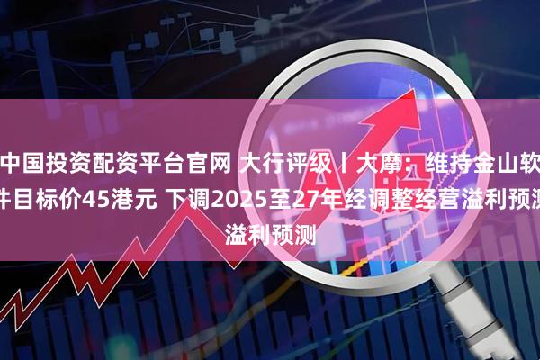 中国投资配资平台官网 大行评级丨大摩：维持金山软件目标价45港元 下调2025至27年经调整经营溢利预测