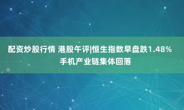配资炒股行情 港股午评|恒生指数早盘跌1.48%     手机产业链集体回落