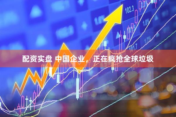 配资实盘 中国企业，正在疯抢全球垃圾