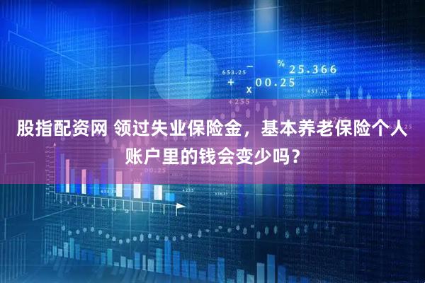 股指配资网 领过失业保险金，基本养老保险个人账户里的钱会变少吗？