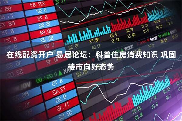在线配资开户 易居论坛：科普住房消费知识 巩固楼市向好态势
