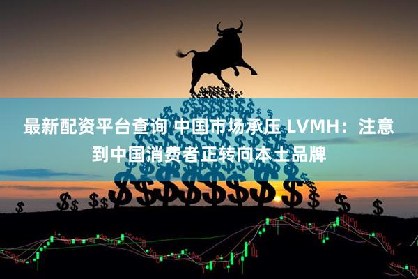 最新配资平台查询 中国市场承压 LVMH：注意到中国消费者正转向本土品牌