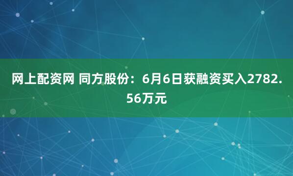 网上配资网 同方股份：6月6日获融资买入2782.56万元