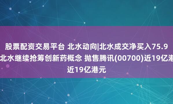 股票配资交易平台 北水动向|北水成交净买入75.9亿 北水继续抢筹创新药概念 抛售腾讯(00700)近19亿港元