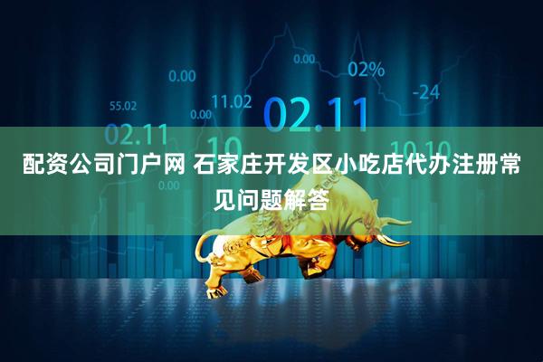 配资公司门户网 石家庄开发区小吃店代办注册常见问题解答