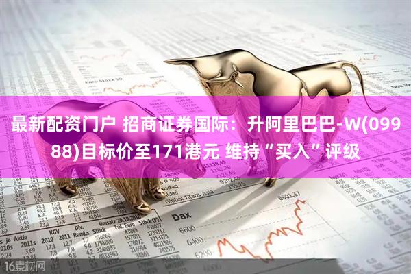 最新配资门户 招商证券国际：升阿里巴巴-W(09988)目标价至171港元 维持“买入”评级