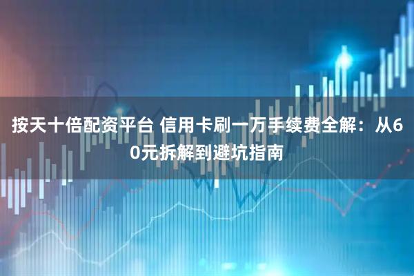 按天十倍配资平台 信用卡刷一万手续费全解：从60元拆解到避坑指南
