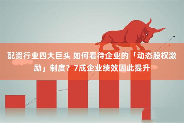 配资行业四大巨头 如何看待企业的「动态股权激励」制度？7成企业绩效因此提升