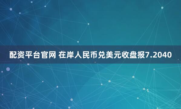 配资平台官网 在岸人民币兑美元收盘报7.2040