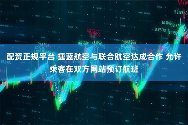 配资正规平台 捷蓝航空与联合航空达成合作 允许乘客在双方网站预订航班