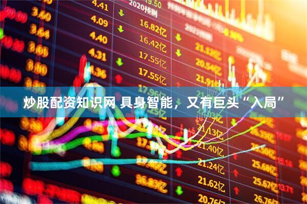 炒股配资知识网 具身智能，又有巨头“入局”