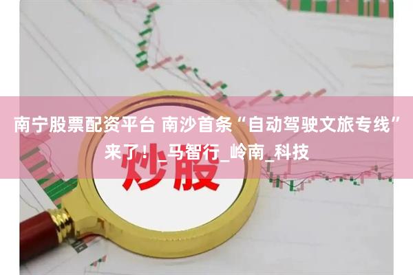 南宁股票配资平台 南沙首条“自动驾驶文旅专线”来了！_马智行_岭南_科技