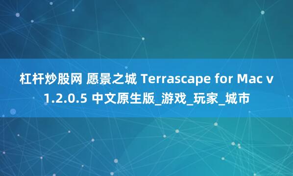 杠杆炒股网 愿景之城 Terrascape for Mac v1.2.0.5 中文原生版_游戏_玩家_城市