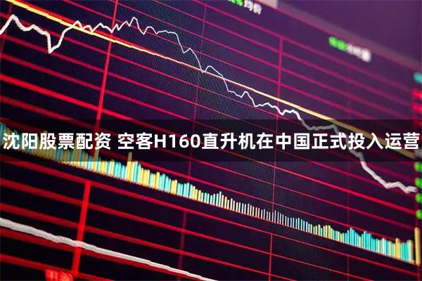 沈阳股票配资 空客H160直升机在中国正式投入运营
