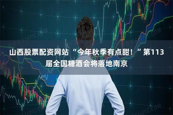 山西股票配资网站 “今年秋季有点甜！”第113届全国糖酒会将落地南京