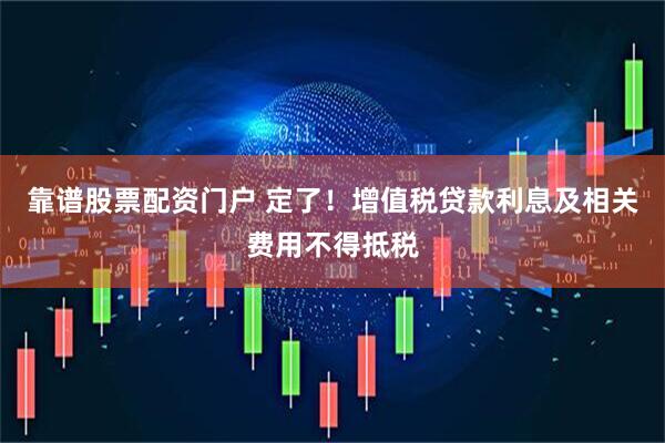 靠谱股票配资门户 定了！增值税贷款利息及相关费用不得抵税
