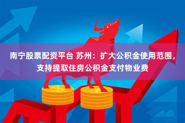 南宁股票配资平台 苏州：扩大公积金使用范围，支持提取住房公积金支付物业费