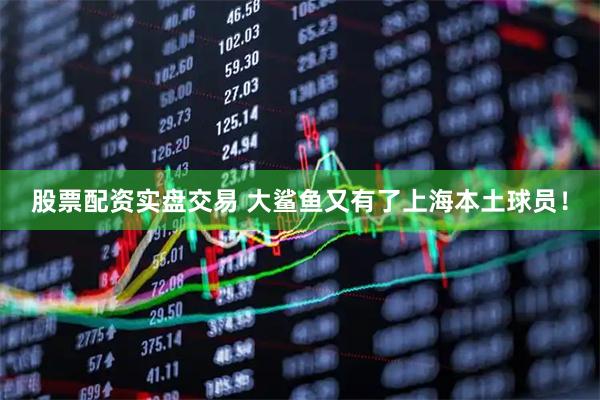 股票配资实盘交易 大鲨鱼又有了上海本土球员！