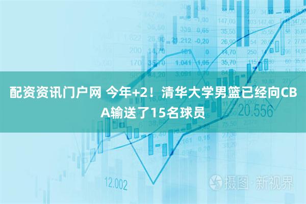 配资资讯门户网 今年+2！清华大学男篮已经向CBA输送了15名球员