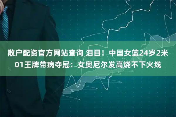 散户配资官方网站查询 泪目！中国女篮24岁2米01王牌带病夺冠：女奥尼尔发高烧不下火线