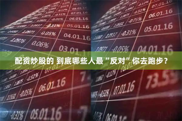 配资炒股的 到底哪些人最“反对”你去跑步？