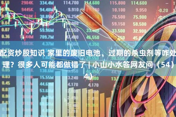 配资炒股知识 家里的废旧电池、过期的杀虫剂等咋处理？很多人可能都做错了 | 小山小水答网友问（54）