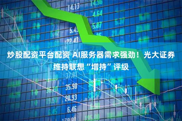 炒股配资平台配资 AI服务器需求强劲！光大证券维持联想“增持”评级
