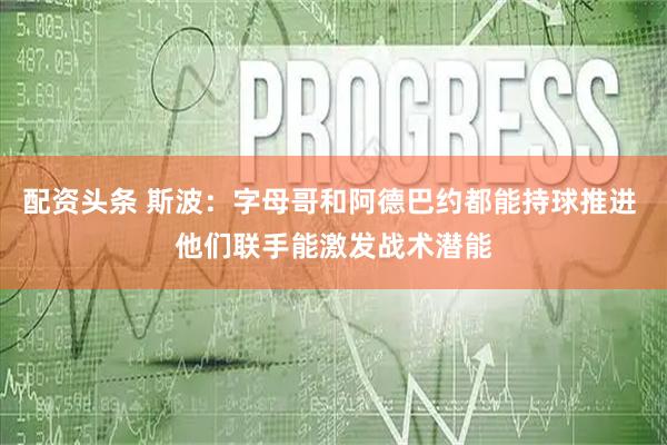 配资头条 斯波：字母哥和阿德巴约都能持球推进 他们联手能激发战术潜能