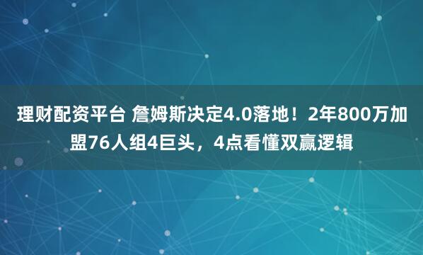 理财配资平台 詹姆斯决定4.0落地！2年800万加盟76人组4巨头，4点看懂双赢逻辑