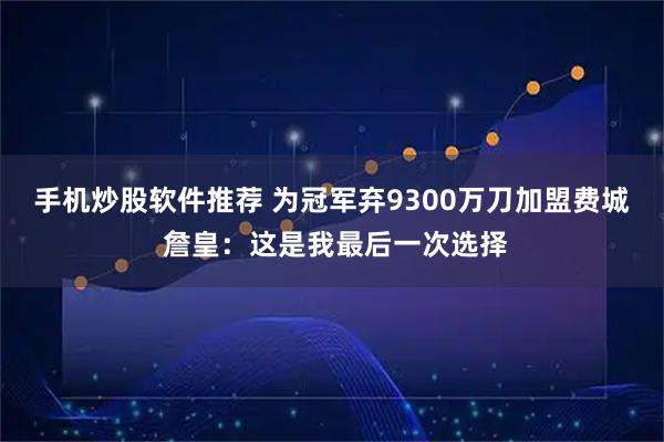 手机炒股软件推荐 为冠军弃9300万刀加盟费城 詹皇：这是我最后一次选择