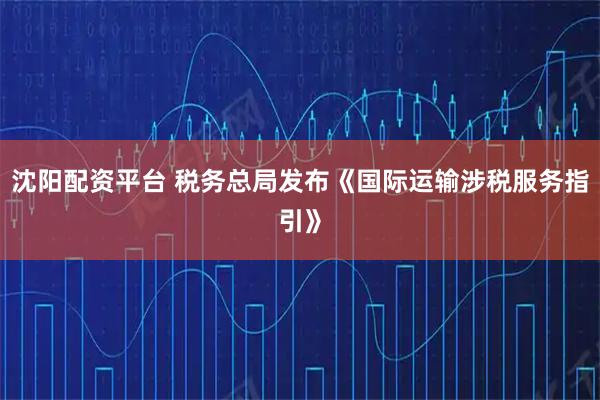 沈阳配资平台 税务总局发布《国际运输涉税服务指引》