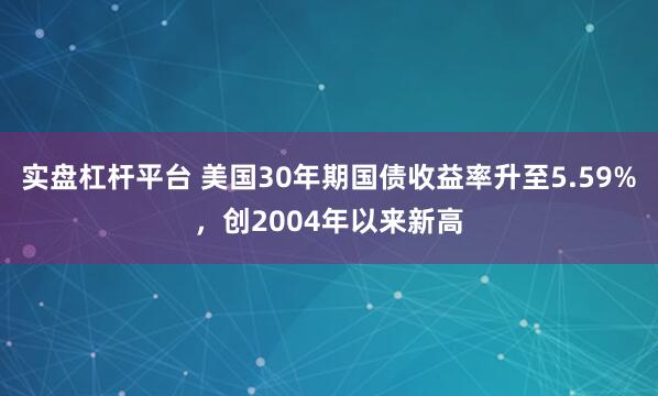 实盘杠杆平台 美国30年期国债收益率升至5.59%，创2004年以来新高
